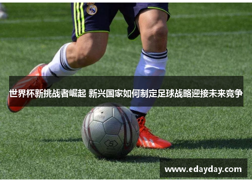 世界杯新挑战者崛起 新兴国家如何制定足球战略迎接未来竞争