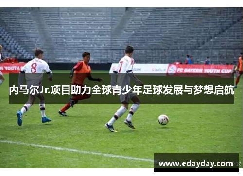 内马尔Jr.项目助力全球青少年足球发展与梦想启航