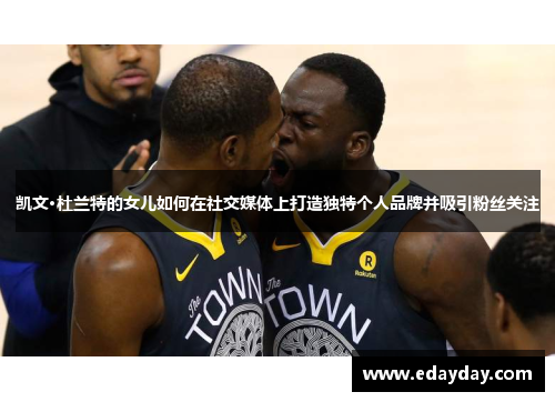 凯文·杜兰特的女儿如何在社交媒体上打造独特个人品牌并吸引粉丝关注