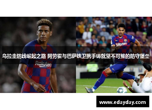 乌拉圭防线崛起之路 阿劳霍与巴萨铁卫携手铸就坚不可摧的防守堡垒