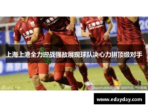 上海上港全力迎战强敌展现球队决心力拼顶级对手