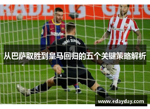 从巴萨取胜到皇马回归的五个关键策略解析
