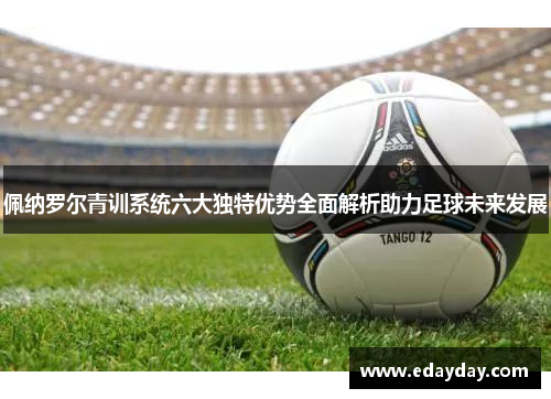 佩纳罗尔青训系统六大独特优势全面解析助力足球未来发展