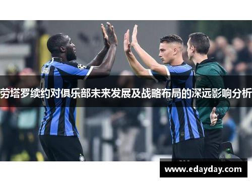 劳塔罗续约对俱乐部未来发展及战略布局的深远影响分析