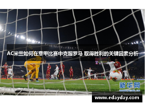 AC米兰如何在意甲比赛中克服罗马 取得胜利的关键因素分析