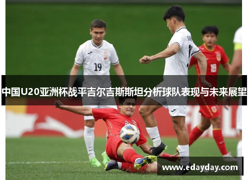中国U20亚洲杯战平吉尔吉斯斯坦分析球队表现与未来展望