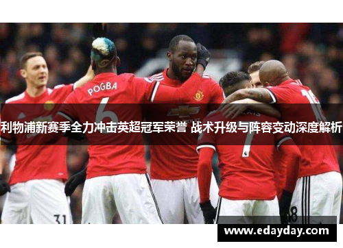 利物浦新赛季全力冲击英超冠军荣誉 战术升级与阵容变动深度解析