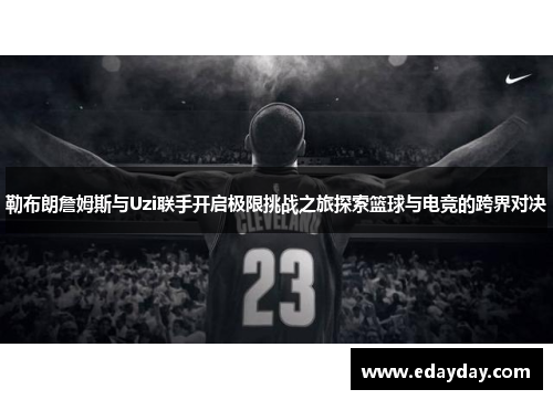 勒布朗詹姆斯与Uzi联手开启极限挑战之旅探索篮球与电竞的跨界对决