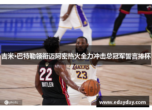 吉米·巴特勒领衔迈阿密热火全力冲击总冠军誓言捧杯