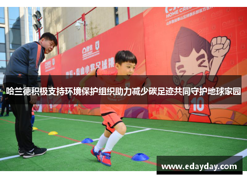 哈兰德积极支持环境保护组织助力减少碳足迹共同守护地球家园