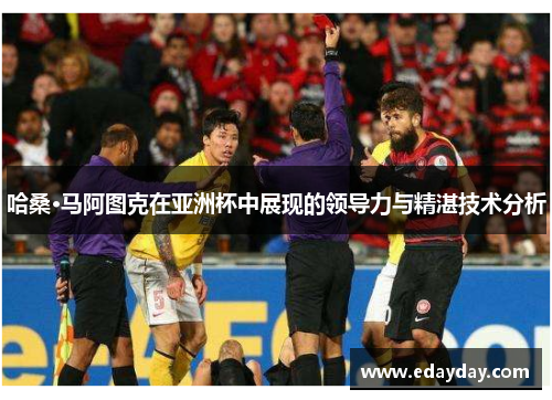 哈桑·马阿图克在亚洲杯中展现的领导力与精湛技术分析