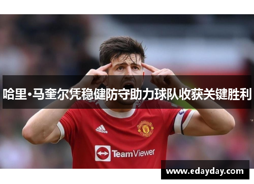 哈里·马奎尔凭稳健防守助力球队收获关键胜利