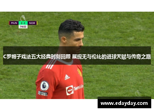 C罗帽子戏法五大经典时刻回顾 展现无与伦比的进球天赋与传奇之路