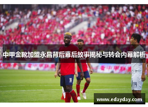 中甲金靴加盟永昌背后幕后故事揭秘与转会内幕解析