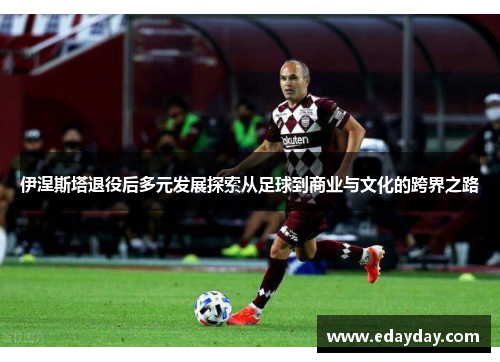 伊涅斯塔退役后多元发展探索从足球到商业与文化的跨界之路