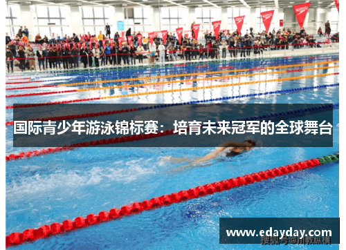 国际青少年游泳锦标赛:培育未来冠军的全球舞台 国际青少年游泳锦标赛:培育未来冠军的全球舞台
