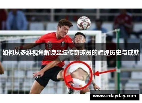 如何从多维视角解读足坛传奇球员的辉煌历史与成就