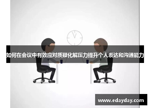如何在会议中有效应对质疑化解压力提升个人表达和沟通能力 如何在会议中有效应对质疑化解压力提升个人表达和沟通能力