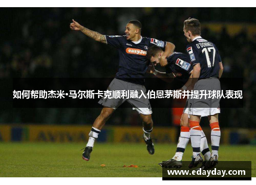 如何帮助杰米·马尔斯卡克顺利融入伯恩茅斯并提升球队表现 如何帮助杰米·马尔斯卡克顺利融入伯恩茅斯并提升球队表现