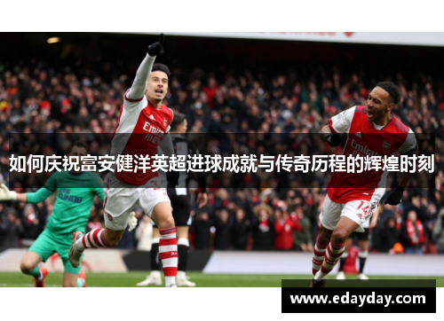 如何庆祝富安健洋英超进球成就与传奇历程的辉煌时刻 如何庆祝富安健洋英超进球成就与传奇历程的辉煌时刻
