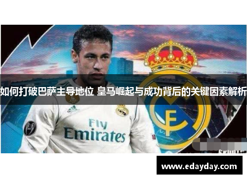 如何打破巴萨主导地位 皇马崛起与成功背后的关键因素解析