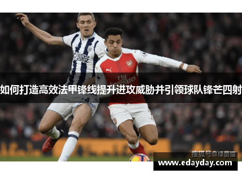 如何打造高效法甲锋线提升进攻威胁并引领球队锋芒四射 如何打造高效法甲锋线提升进攻威胁并引领球队锋芒四射
